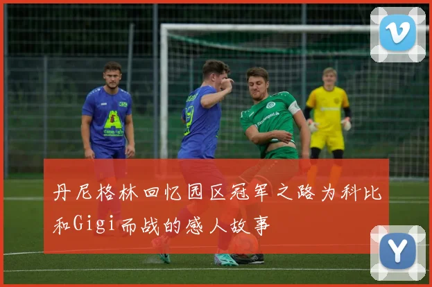 丹尼格林回忆园区冠军之路为科比和Gigi而战的感人故事