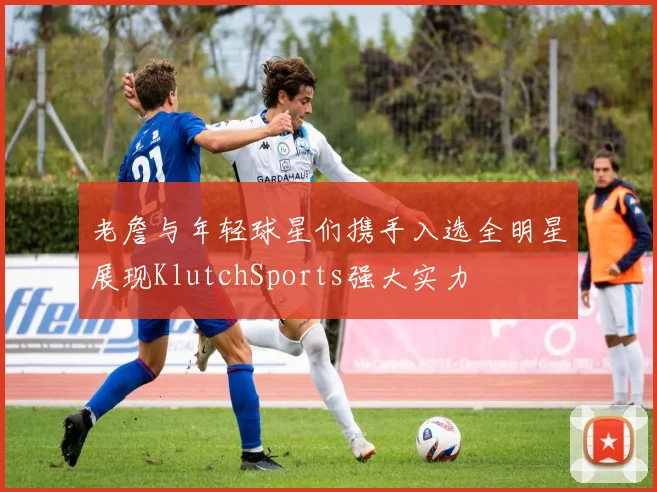 老詹与年轻球星们携手入选全明星展现KlutchSports强大实力