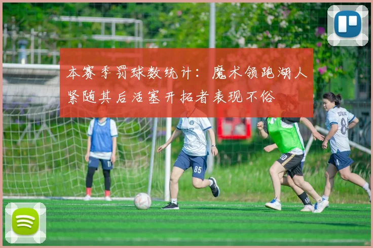 本赛季罚球数统计：魔术领跑湖人紧随其后活塞开拓者表现不俗