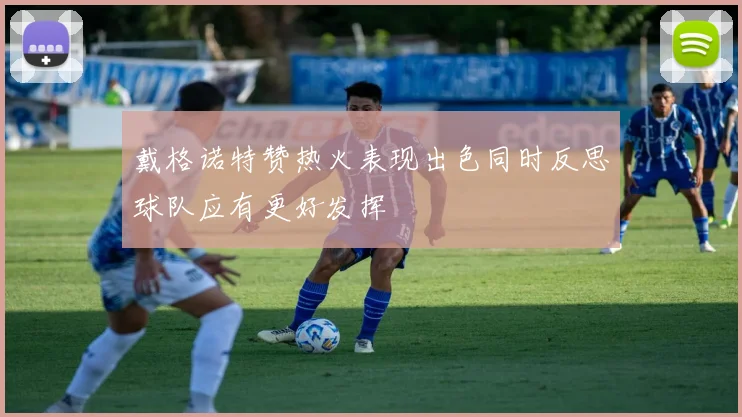 戴格诺特赞热火表现出色同时反思球队应有更好发挥
