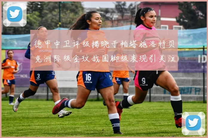 德甲中卫评级揭晓于帕塔施洛特贝克洲际级金玟哉国脚级表现引关注