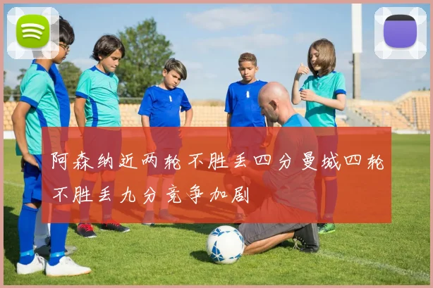 阿森纳近两轮不胜丢四分曼城四轮不胜丢九分竞争加剧